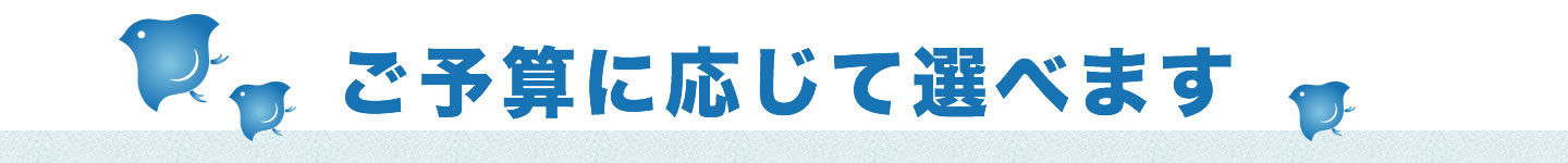 ご予算に応じて選べます
